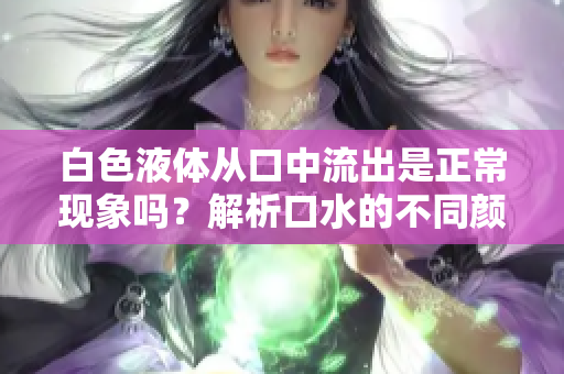 白色液體從口中流出是正?，F(xiàn)象嗎？解析口水的不同顏色及其可能原因