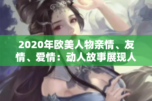 2020年歐美人物親情、友情、愛情：動人故事展現(xiàn)人與人之間的真實情感