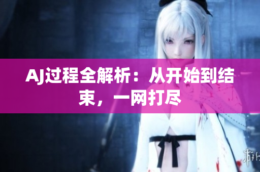AJ過程全解析：從開始到結(jié)束，一網(wǎng)打盡