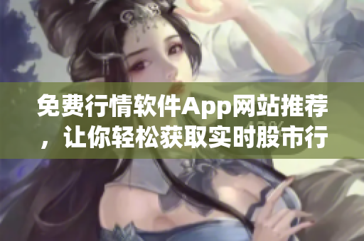 免費行情軟件App網(wǎng)站推薦，讓你輕松獲取實時股市行情