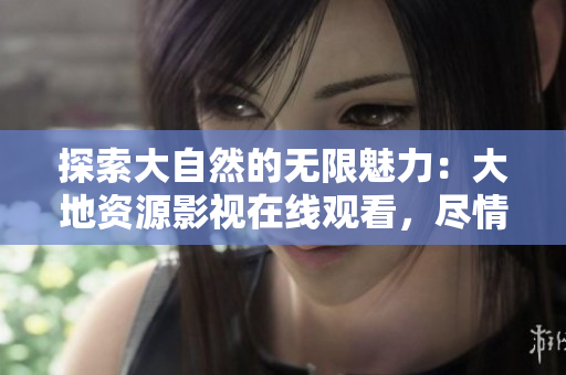 探索大自然的無限魅力：大地資源影視在線觀看，盡情暢游自然奇觀