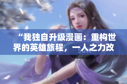 “我獨自升級漫畫：重構(gòu)世界的英雄旅程，一人之力改變命運的絢爛篇章”