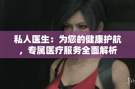 私人醫(yī)生：為您的健康護航，專屬醫(yī)療服務全面解析