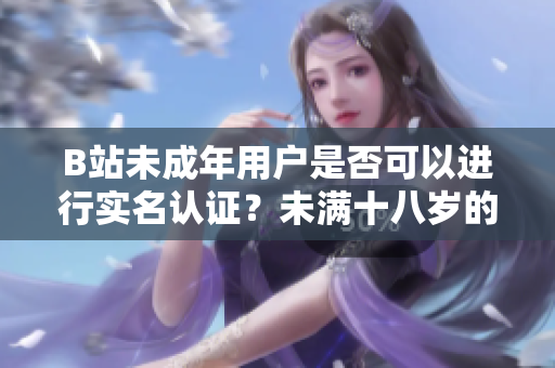 B站未成年用戶是否可以進行實名認證？未滿十八歲的B站用戶是否可實名認證？