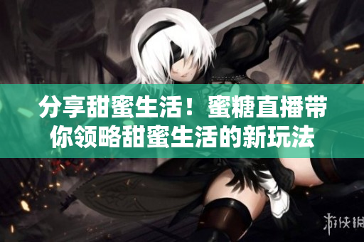 分享甜蜜生活！蜜糖直播帶你領略甜蜜生活的新玩法