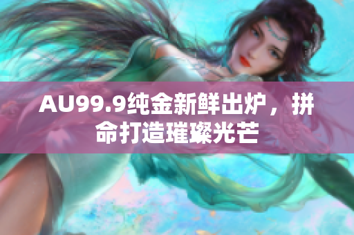AU99.9純金新鮮出爐，拼命打造璀璨光芒