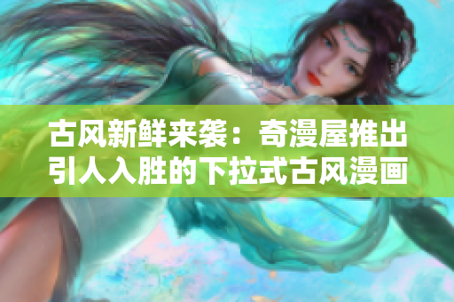 古風(fēng)新鮮來(lái)襲：奇漫屋推出引人入勝的下拉式古風(fēng)漫畫(huà)
