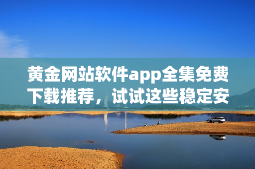 黃金網(wǎng)站軟件app全集免費(fèi)下載推薦，試試這些穩(wěn)定安全的資源