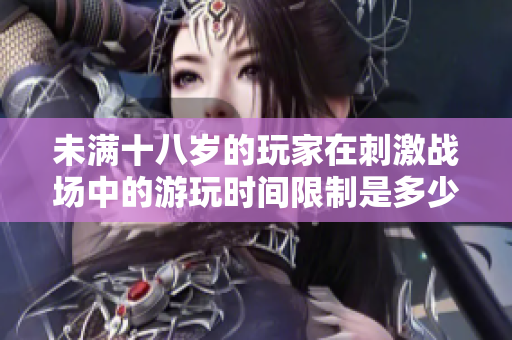 未滿十八歲的玩家在刺激戰(zhàn)場中的游玩時間限制是多少？