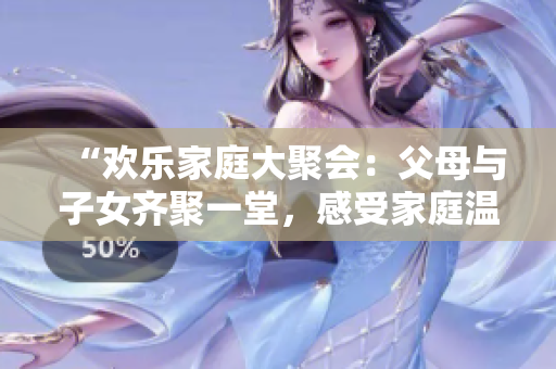 “歡樂家庭大聚會：父母與子女齊聚一堂，感受家庭溫馨的第14場盛會！”