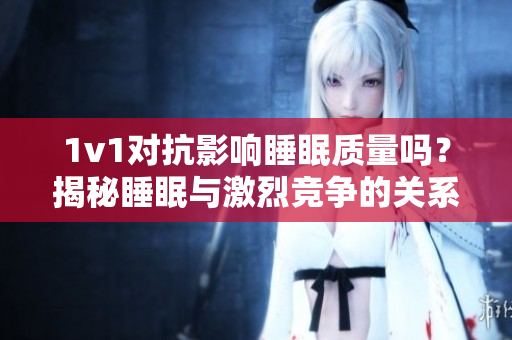1v1對抗影響睡眠質量嗎？揭秘睡眠與激烈競爭的關系