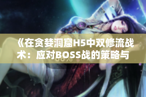 《在貪婪洞窟H5中雙修流戰(zhàn)術(shù)：應(yīng)對BOSS戰(zhàn)的策略與技巧》