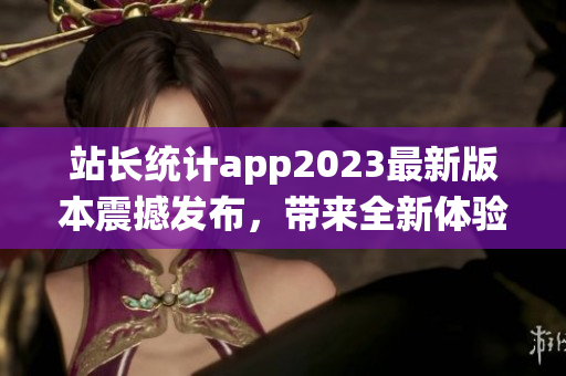 站長統(tǒng)計app2023最新版本震撼發(fā)布，帶來全新體驗