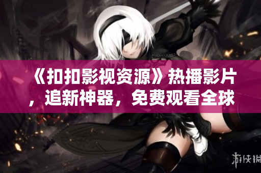 《扣扣影視資源》熱播影片，追新神器，免費觀看全球最新大片