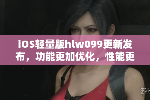iOS輕量版hlw099更新發(fā)布，功能更加優(yōu)化，性能更加出色