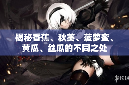 揭秘香蕉、秋葵、菠蘿蜜、黃瓜、絲瓜的不同之處