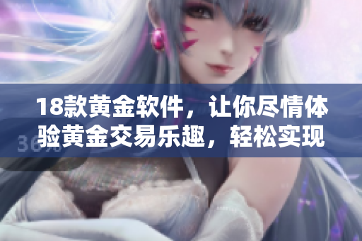 18款黃金軟件，讓你盡情體驗黃金交易樂趣，輕松實現(xiàn)財富增長