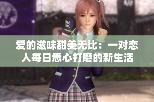 愛(ài)的滋味甜美無(wú)比：一對(duì)戀人每日悉心打磨的新生活