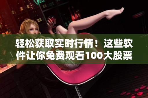 輕松獲取實時行情！這些軟件讓你免費觀看100大股票行情！