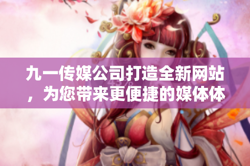 九一傳媒公司打造全新網(wǎng)站，為您帶來更便捷的媒體體驗
