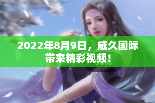 2022年8月9日，威久國際帶來精彩視頻！