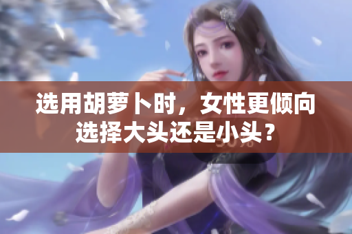 選用胡蘿卜時(shí)，女性更傾向選擇大頭還是小頭？