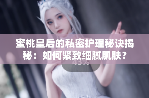 蜜桃皇后的私密護(hù)理秘訣揭秘：如何緊致細(xì)膩肌膚？
