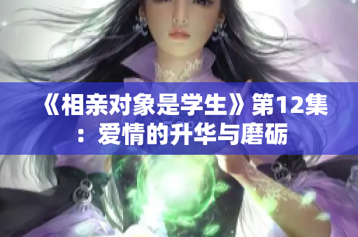 《相親對(duì)象是學(xué)生》第12集：愛(ài)情的升華與磨礪