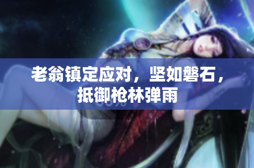 老翁鎮(zhèn)定應(yīng)對，堅(jiān)如磐石，抵御槍林彈雨