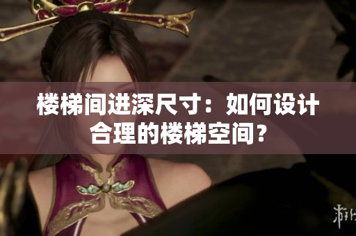 樓梯間進(jìn)深尺寸：如何設(shè)計(jì)合理的樓梯空間？