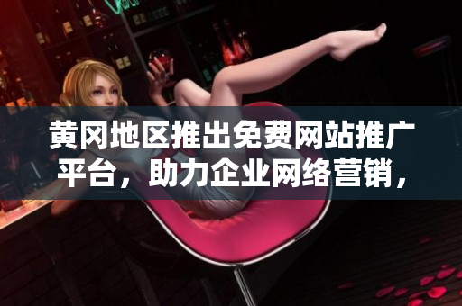 黃岡地區(qū)推出免費(fèi)網(wǎng)站推廣平臺，助力企業(yè)網(wǎng)絡(luò)營銷，提升品牌知名度