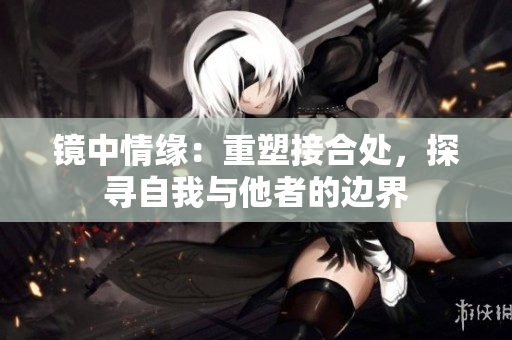 鏡中情緣：重塑接合處，探尋自我與他者的邊界