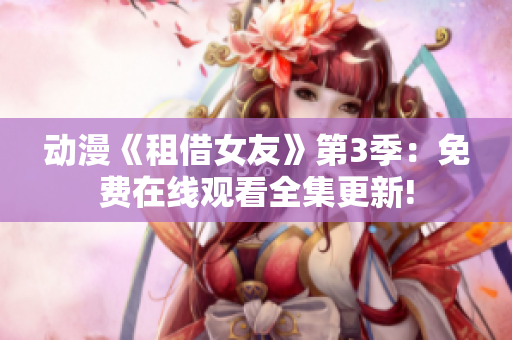 動(dòng)漫《租借女友》第3季：免費(fèi)在線觀看全集更新!