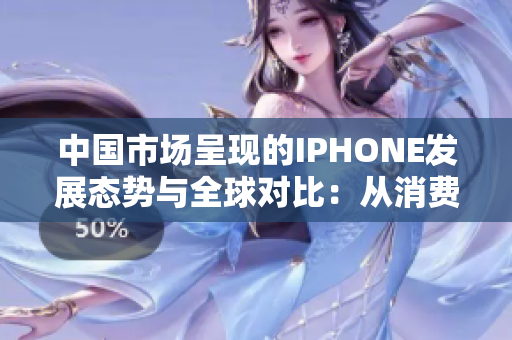中國市場呈現(xiàn)的IPHONE發(fā)展態(tài)勢與全球?qū)Ρ龋簭南M(fèi)趨勢到技術(shù)創(chuàng)新的深入分析