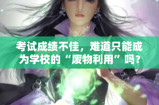考試成績不佳，難道只能成為學(xué)校的“廢物利用”嗎？