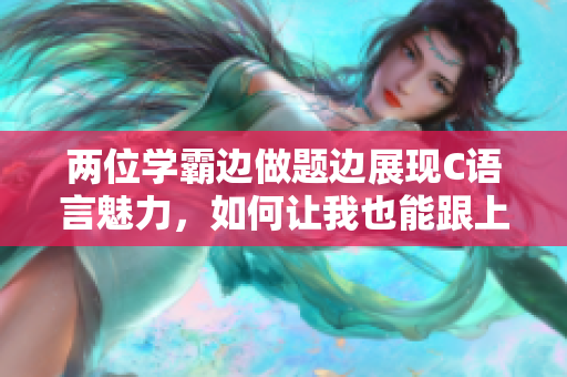 兩位學(xué)霸邊做題邊展現(xiàn)C語言魅力，如何讓我也能跟上節(jié)奏？