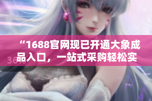 “1688官網(wǎng)現(xiàn)已開通大象成品入口，一站式采購輕松實(shí)現(xiàn)！”