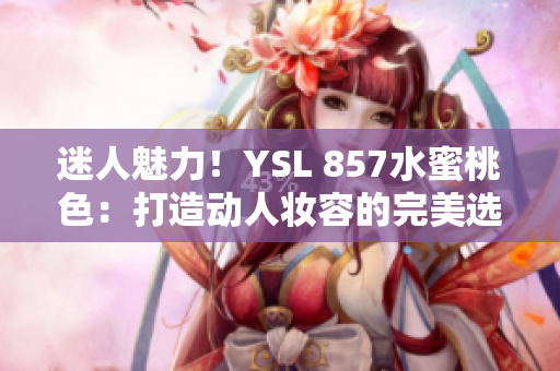 迷人魅力！YSL 857水蜜桃色：打造動(dòng)人妝容的完美選擇