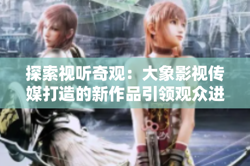 探索視聽奇觀：大象影視傳媒打造的新作品引領(lǐng)觀眾進(jìn)入驚喜世界