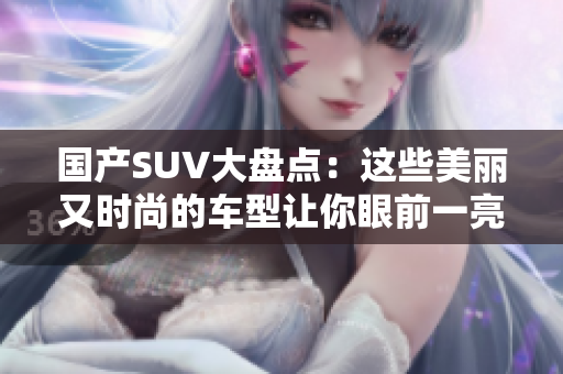 國產SUV大盤點:這些美麗又時尚的車型讓你眼前一亮 國產SUV大盤點:這些美麗又時尚的車型讓你眼前一亮