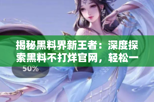 揭秘黑料界新王者：深度探索黑料不打烊官網(wǎng)，輕松一覽ZZTT.WIN最新地址！