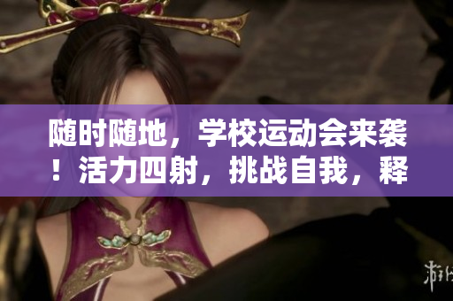 隨時隨地，學(xué)校運(yùn)動會來襲！活力四射，挑戰(zhàn)自我，釋放激情！