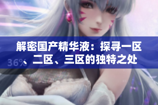 解密國產(chǎn)精華液：探尋一區(qū)、二區(qū)、三區(qū)的獨(dú)特之處