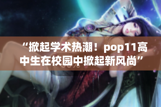 “掀起學(xué)術(shù)熱潮！pop11高中生在校園中掀起新風(fēng)尚”