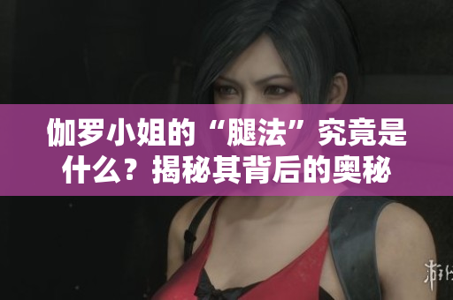 伽羅小姐的“腿法”究竟是什么？揭秘其背后的奧秘