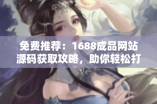免費推薦：1688成品網(wǎng)站源碼獲取攻略，助你輕松打造個性化電商平臺！