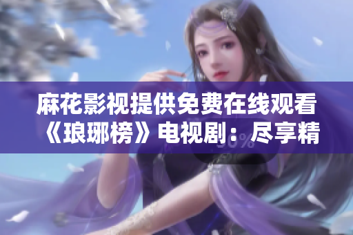 麻花影視提供免費(fèi)在線觀看《瑯琊榜》電視劇：盡享精彩劇情，暢享高清畫質(zhì)！