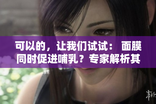 可以的，讓我們試試： 面膜同時促進(jìn)哺乳？專家解析其可行性與安全性