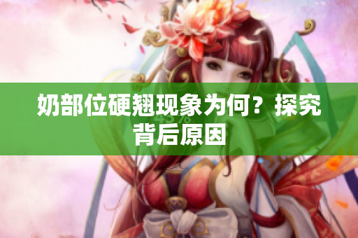 奶部位硬翹現(xiàn)象為何？探究背后原因