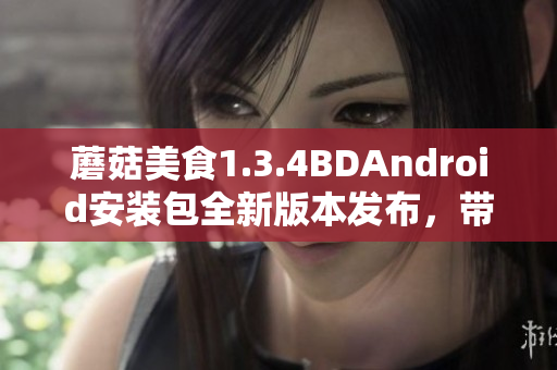 蘑菇美食1.3.4BDAndroid安裝包全新版本發(fā)布，帶來(lái)全新功能